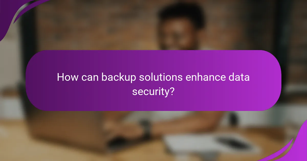 How can backup solutions enhance data security?