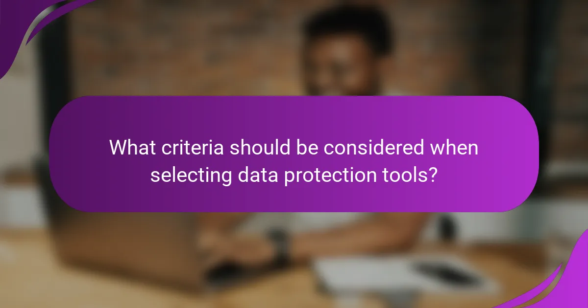 What criteria should be considered when selecting data protection tools?